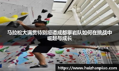 马拉松大满贯特别报道成都攀岩队如何在挑战中崛起与成长