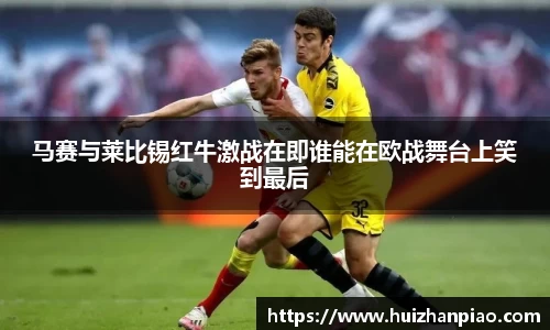 马赛与莱比锡红牛激战在即谁能在欧战舞台上笑到最后