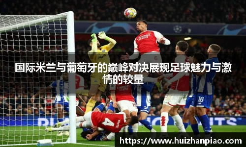 国际米兰与葡萄牙的巅峰对决展现足球魅力与激情的较量